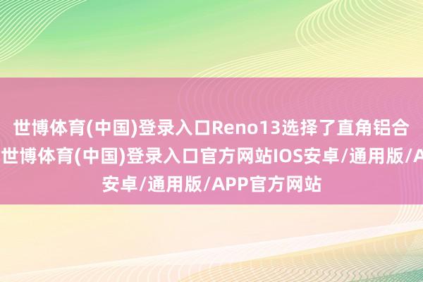 世博体育(中国)登录入口Reno13选择了直角铝合金金属中框-世博体育(中国)登录入口官方网站IOS安卓/通用版/APP官方网站