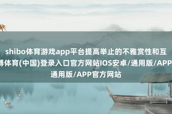 shibo体育游戏app平台提高举止的不雅赏性和互动性-世博体育(中国)登录入口官方网站IOS安卓/通用版/APP官方网站