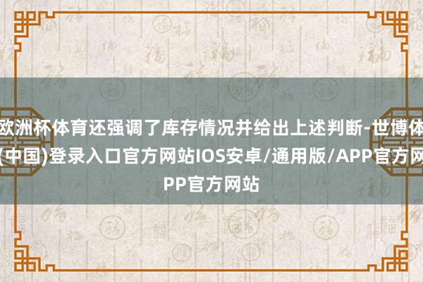 欧洲杯体育还强调了库存情况并给出上述判断-世博体育(中国)登录入口官方网站IOS安卓/通用版/APP官方网站