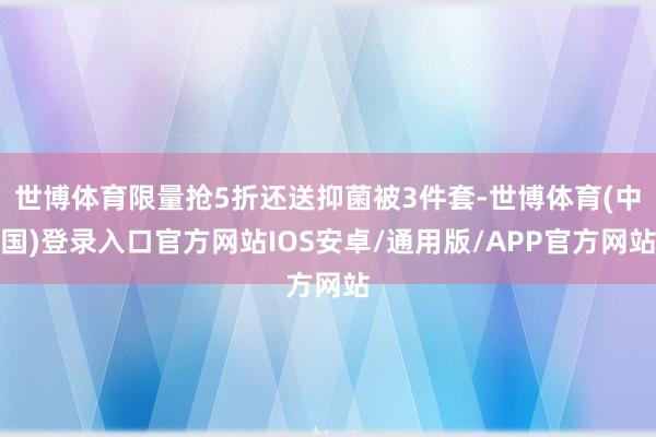 世博体育限量抢5折还送抑菌被3件套-世博体育(中国)登录入口官方网站IOS安卓/通用版/APP官方网站