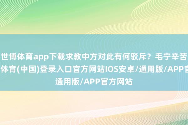 世博体育app下载求教中方对此有何驳斥？毛宁辛苦图-世博体育(中国)登录入口官方网站IOS安卓/通用版/APP官方网站