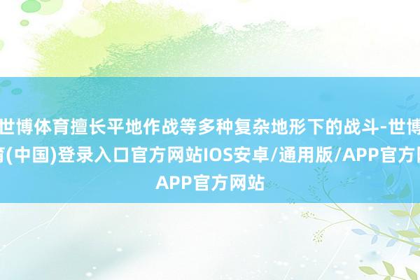 世博体育擅长平地作战等多种复杂地形下的战斗-世博体育(中国)登录入口官方网站IOS安卓/通用版/APP官方网站