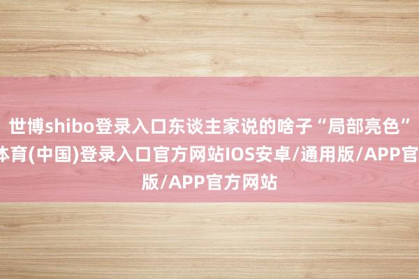 世博shibo登录入口东谈主家说的啥子“局部亮色”-世博体育(中国)登录入口官方网站IOS安卓/通用版/APP官方网站