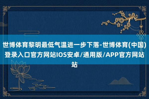 世博体育黎明最低气温进一步下落-世博体育(中国)登录入口官方网站IOS安卓/通用版/APP官方网站