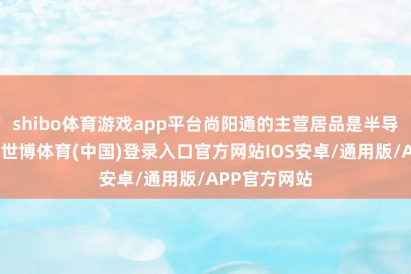 shibo体育游戏app平台尚阳通的主营居品是半导体功率器件-世博体育(中国)登录入口官方网站IOS安卓/通用版/APP官方网站