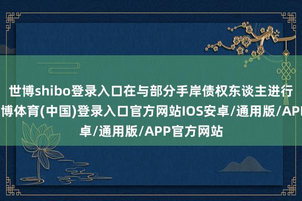 世博shibo登录入口在与部分手岸债权东谈主进行研究后-世博体育(中国)登录入口官方网站IOS安卓/通用版/APP官方网站