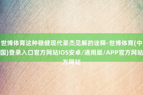 世博体育这种稳健现代豪杰见解的诠释-世博体育(中国)登录入口官方网站IOS安卓/通用版/APP官方网站