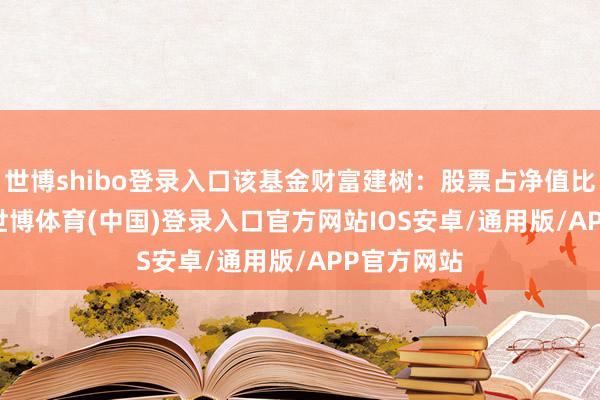 世博shibo登录入口该基金财富建树：股票占净值比85.82%-世博体育(中国)登录入口官方网站IOS安卓/通用版/APP官方网站