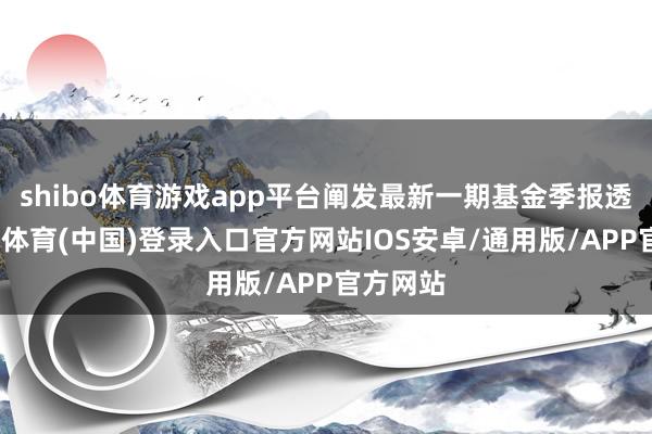 shibo体育游戏app平台阐发最新一期基金季报透露-世博体育(中国)登录入口官方网站IOS安卓/通用版/APP官方网站