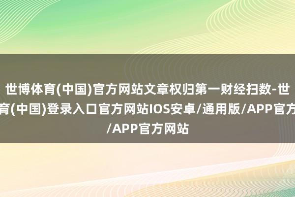 世博体育(中国)官方网站文章权归第一财经扫数-世博体育(中国)登录入口官方网站IOS安卓/通用版/APP官方网站