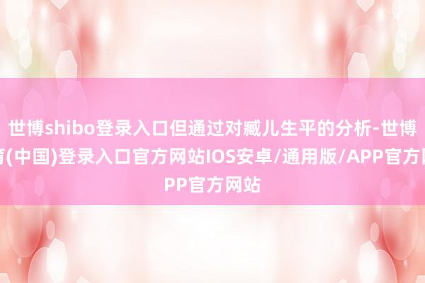 世博shibo登录入口但通过对臧儿生平的分析-世博体育(中国)登录入口官方网站IOS安卓/通用版/APP官方网站