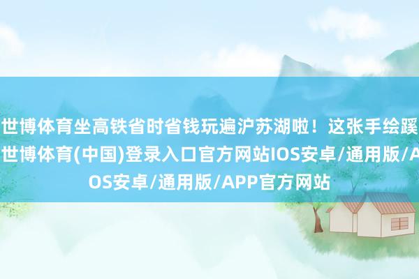 世博体育坐高铁省时省钱玩遍沪苏湖啦！这张手绘蹊径图请收好-世博体育(中国)登录入口官方网站IOS安卓/通用版/APP官方网站
