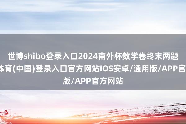 世博shibo登录入口2024南外杯数学卷终末两题-世博体育(中国)登录入口官方网站IOS安卓/通用版/APP官方网站
