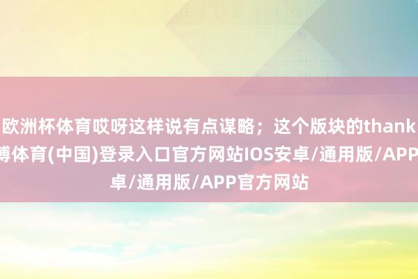 欧洲杯体育哎呀这样说有点谋略；这个版块的thank you-世博体育(中国)登录入口官方网站IOS安卓/通用版/APP官方网站