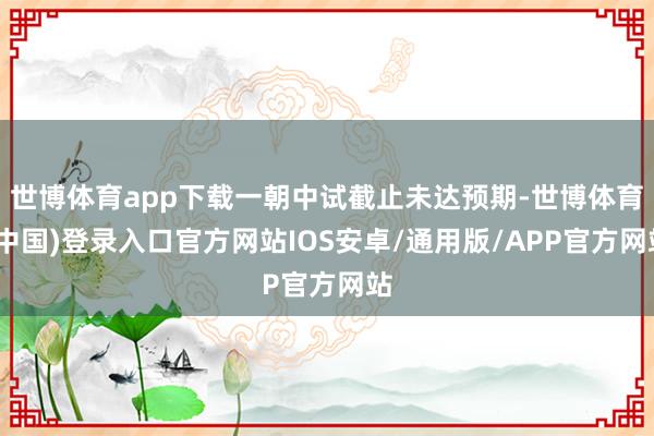 世博体育app下载一朝中试截止未达预期-世博体育(中国)登录入口官方网站IOS安卓/通用版/APP官方网站