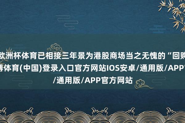 欧洲杯体育已相接三年景为港股商场当之无愧的“回购王”-世博体育(中国)登录入口官方网站IOS安卓/通用版/APP官方网站