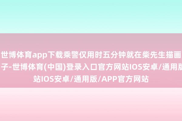 世博体育app下载乘警仅用时五分钟就在柴先生描画的位置找到了箱子-世博体育(中国)登录入口官方网站IOS安卓/通用版/APP官方网站