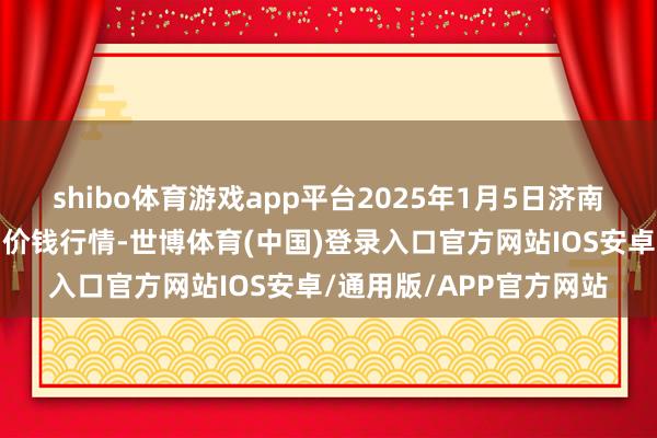 shibo体育游戏app平台2025年1月5日济南曲堤蔬菜销售有限公司价钱行情-世博体育(中国)登录入口官方网站IOS安卓/通用版/APP官方网站