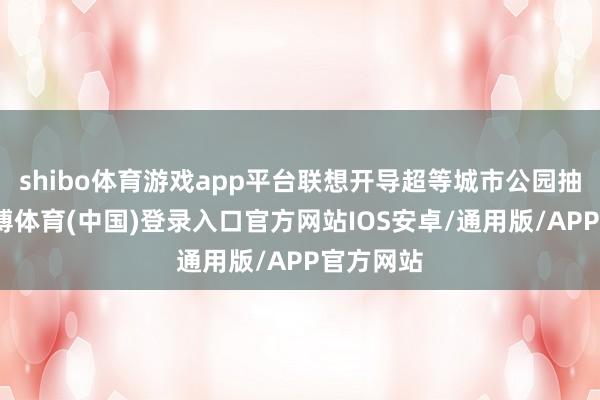 shibo体育游戏app平台联想开导超等城市公园抽象体-世博体育(中国)登录入口官方网站IOS安卓/通用版/APP官方网站