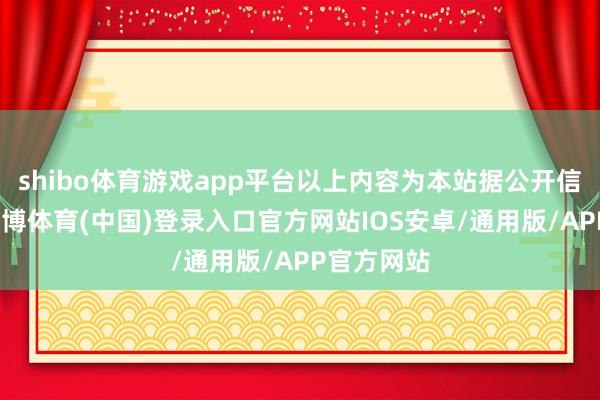 shibo体育游戏app平台以上内容为本站据公开信息整理-世博体育(中国)登录入口官方网站IOS安卓/通用版/APP官方网站