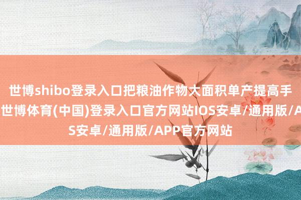 世博shibo登录入口把粮油作物大面积单产提高手脚有劲抓手-世博体育(中国)登录入口官方网站IOS安卓/通用版/APP官方网站