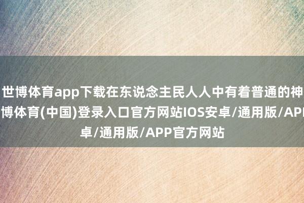 世博体育app下载在东说念主民人人中有着普通的神气基础-世博体育(中国)登录入口官方网站IOS安卓/通用版/APP官方网站