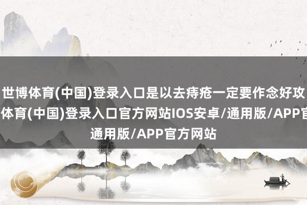世博体育(中国)登录入口是以去痔疮一定要作念好攻略-世博体育(中国)登录入口官方网站IOS安卓/通用版/APP官方网站