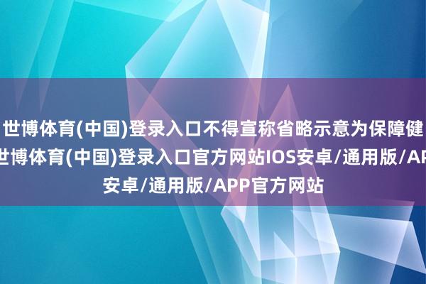 世博体育(中国)登录入口不得宣称省略示意为保障健康所必须-世博体育(中国)登录入口官方网站IOS安卓/通用版/APP官方网站