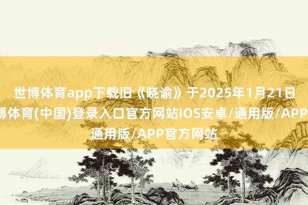 世博体育app下载旧《晓谕》于2025年1月21日到期-世博体育(中国)登录入口官方网站IOS安卓/通用版/APP官方网站