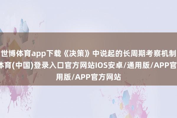 世博体育app下载《决策》中说起的长周期考察机制-世博体育(中国)登录入口官方网站IOS安卓/通用版/APP官方网站
