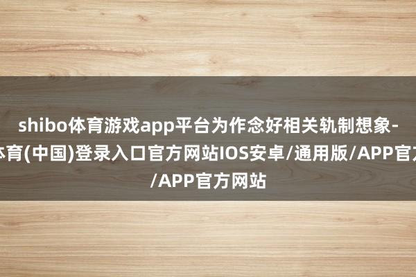 shibo体育游戏app平台为作念好相关轨制想象-世博体育(中国)登录入口官方网站IOS安卓/通用版/APP官方网站