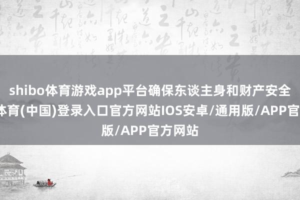 shibo体育游戏app平台确保东谈主身和财产安全-世博体育(中国)登录入口官方网站IOS安卓/通用版/APP官方网站