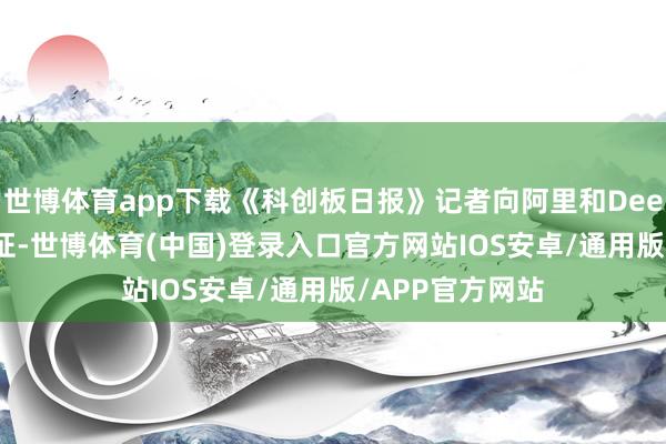 世博体育app下载《科创板日报》记者向阿里和DeepSeek方面求证-世博体育(中国)登录入口官方网站IOS安卓/通用版/APP官方网站