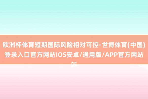 欧洲杯体育短期国际风险相对可控-世博体育(中国)登录入口官方网站IOS安卓/通用版/APP官方网站