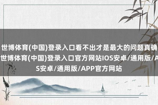 世博体育(中国)登录入口看不出才是最大的问题真确的问题在于-世博体育(中国)登录入口官方网站IOS安卓/通用版/APP官方网站
