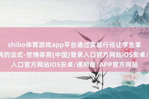 shibo体育游戏app平台通过实验行径让学生掌持溶液配制和粗盐提纯的法式-世博体育(中国)登录入口官方网站IOS安卓/通用版/APP官方网站