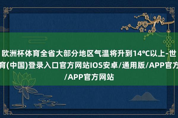 欧洲杯体育全省大部分地区气温将升到14℃以上-世博体育(中国)登录入口官方网站IOS安卓/通用版/APP官方网站