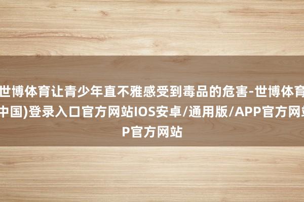 世博体育让青少年直不雅感受到毒品的危害-世博体育(中国)登录入口官方网站IOS安卓/通用版/APP官方网站