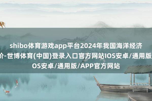 shibo体育游戏app平台2024年我国海洋经济总量再上新台阶-世博体育(中国)登录入口官方网站IOS安卓/通用版/APP官方网站