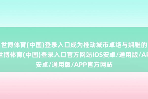 世博体育(中国)登录入口成为推动城市卓绝与娴雅的精神引擎-世博体育(中国)登录入口官方网站IOS安卓/通用版/APP官方网站