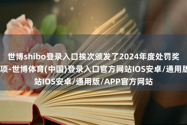 世博shibo登录入口挨次颁发了2024年度处罚奖6大类共26个奖项-世博体育(中国)登录入口官方网站IOS安卓/通用版/APP官方网站