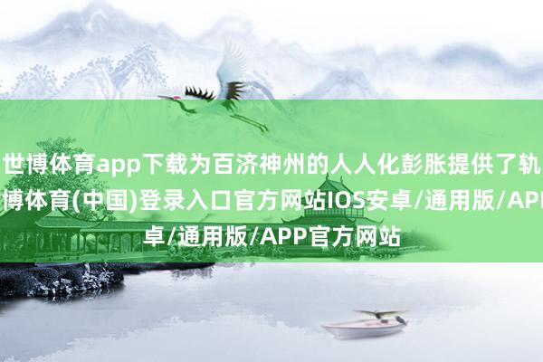 世博体育app下载为百济神州的人人化彭胀提供了轨制红利-世博体育(中国)登录入口官方网站IOS安卓/通用版/APP官方网站