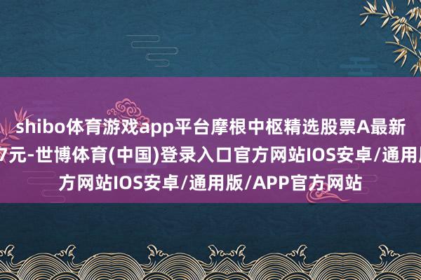 shibo体育游戏app平台摩根中枢精选股票A最新单元净值为1.047元-世博体育(中国)登录入口官方网站IOS安卓/通用版/APP官方网站