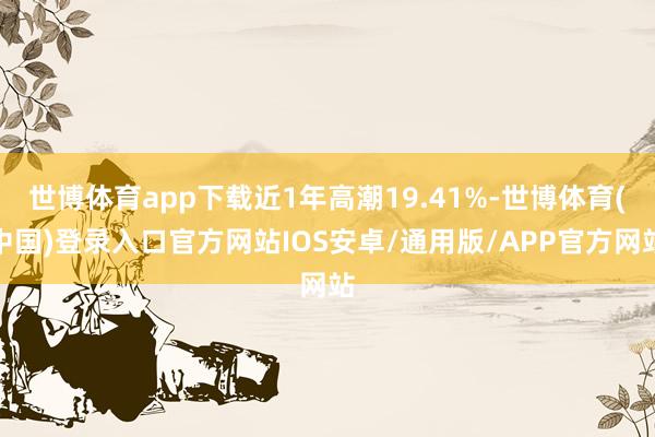 世博体育app下载近1年高潮19.41%-世博体育(中国)登录入口官方网站IOS安卓/通用版/APP官方网站