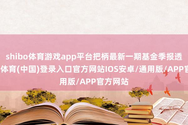 shibo体育游戏app平台把柄最新一期基金季报透露-世博体育(中国)登录入口官方网站IOS安卓/通用版/APP官方网站