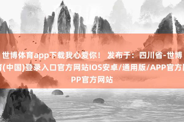 世博体育app下载我心爱你！ 发布于：四川省-世博体育(中国)登录入口官方网站IOS安卓/通用版/APP官方网站