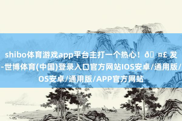 shibo体育游戏app平台主打一个热心！🤣 发布于：江西省-世博体育(中国)登录入口官方网站IOS安卓/通用版/APP官方网站