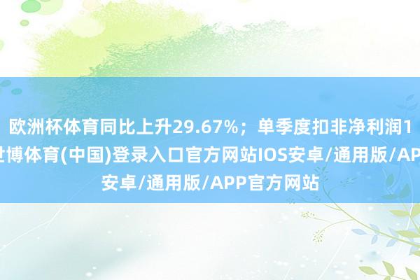 欧洲杯体育同比上升29.67%；单季度扣非净利润1.87亿元-世博体育(中国)登录入口官方网站IOS安卓/通用版/APP官方网站