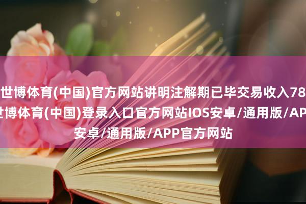世博体育(中国)官方网站讲明注解期已毕交易收入78.36亿元-世博体育(中国)登录入口官方网站IOS安卓/通用版/APP官方网站