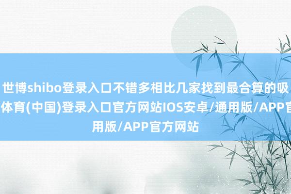 世博shibo登录入口不错多相比几家找到最合算的吸收-世博体育(中国)登录入口官方网站IOS安卓/通用版/APP官方网站